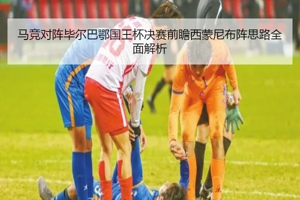 马竞对阵毕尔巴鄂国王杯决赛前瞻西蒙尼布阵思路全面解析