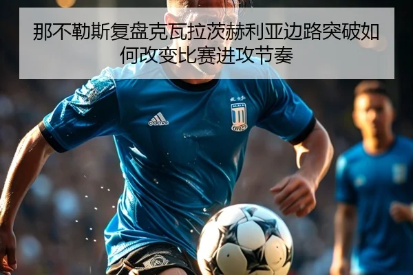 那不勒斯复盘克瓦拉茨赫利亚边路突破如何改变比赛进攻节奏