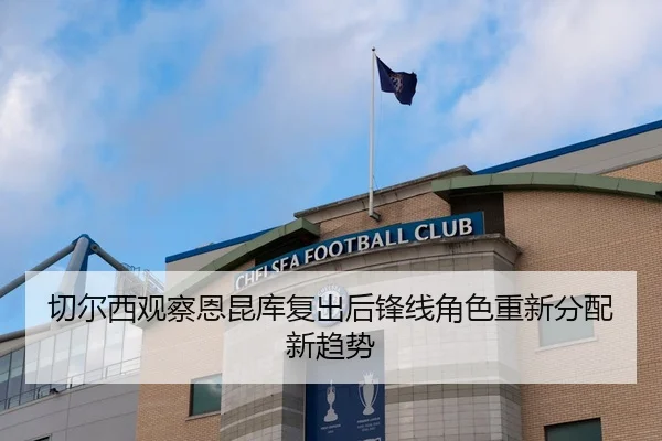切尔西观察恩昆库复出后锋线角色重新分配新趋势