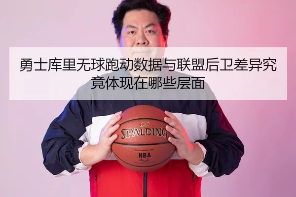 勇士库里无球跑动数据与联盟后卫差异究竟体现在哪些层面