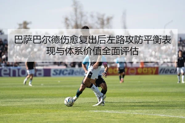 巴萨巴尔德伤愈复出后左路攻防平衡表现与体系价值全面评估