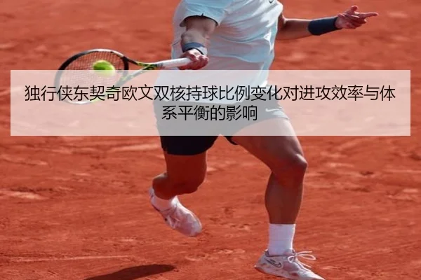 独行侠东契奇欧文双核持球比例变化对进攻效率与体系平衡的影响