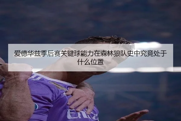 爱德华兹季后赛关键球能力在森林狼队史中究竟处于什么位置