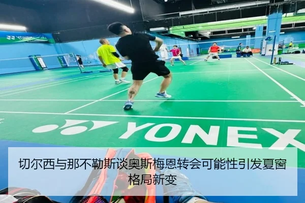 切尔西与那不勒斯谈奥斯梅恩转会可能性引发夏窗格局新变