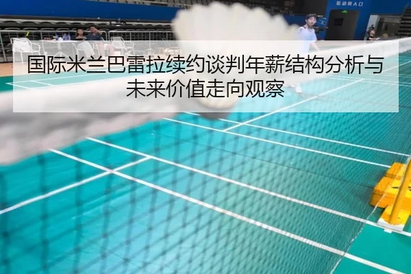 国际米兰巴雷拉续约谈判年薪结构分析与未来价值走向观察