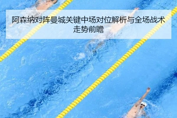 阿森纳对阵曼城关键中场对位解析与全场战术走势前瞻