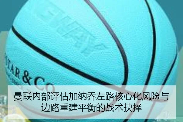 曼联内部评估加纳乔左路核心化风险与边路重建平衡的战术抉择