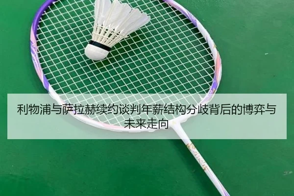 利物浦与萨拉赫续约谈判年薪结构分歧背后的博弈与未来走向