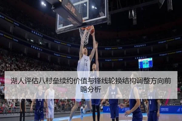 湖人评估八村垒续约价值与锋线轮换结构调整方向前瞻分析