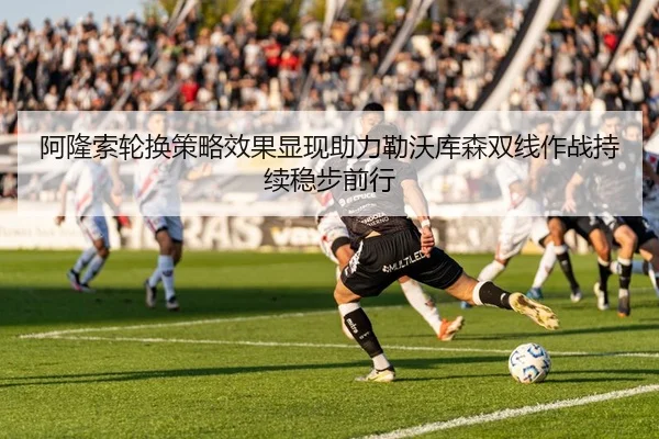 阿隆索轮换策略效果显现助力勒沃库森双线作战持续稳步前行